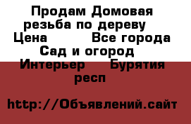 Продам Домовая резьба по дереву  › Цена ­ 500 - Все города Сад и огород » Интерьер   . Бурятия респ.